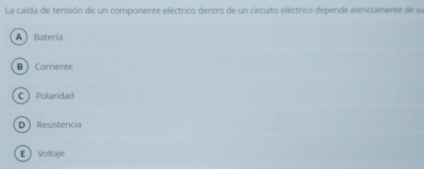 La caída de tensión de un componente eléctrico dentro de un circuito eléctrico depende estrictamente de su
A  Batería
B  Corriente
CPolaridad
D Resistencia
EVoltaje