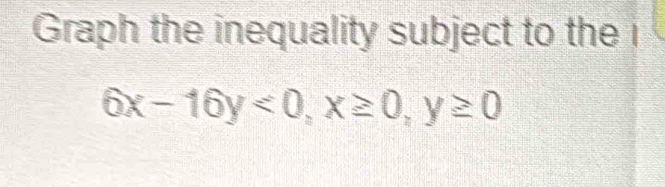 Graph the inequality subject to the
6x-16y<0</tex>, x≥ 0, y≥ 0