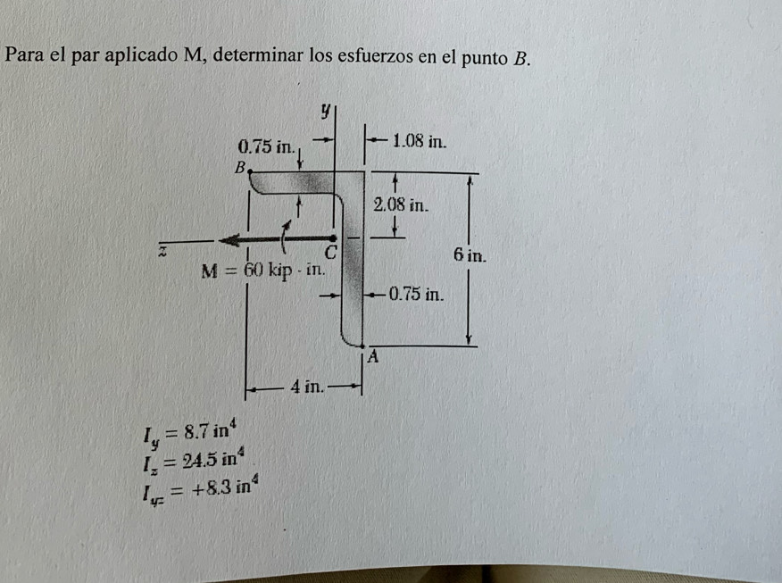 Para el par aplicado M, determinar los esfuerzos en el punto B.
I_y=8.7in^4
I_z=24.5in^4
I_4c=+8.3in^4