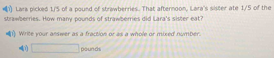 Lara picked 1/5 of a pound of strawberries. That afternoon, Lara's sister ate 1/5 of the 
strawberries. How many pounds of strawberries did Lara's sister eat? 
Write your answer as a fraction or as a whole or mixed number.
□ pounds