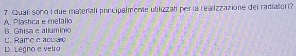 Quali sono i due materiali principalmente utilizzati per la realizzazione dei radiatori?
A. Plastica e metallo
B. Ghisa e alluminio
C. Rame e acciaio
D. Legno e vetro