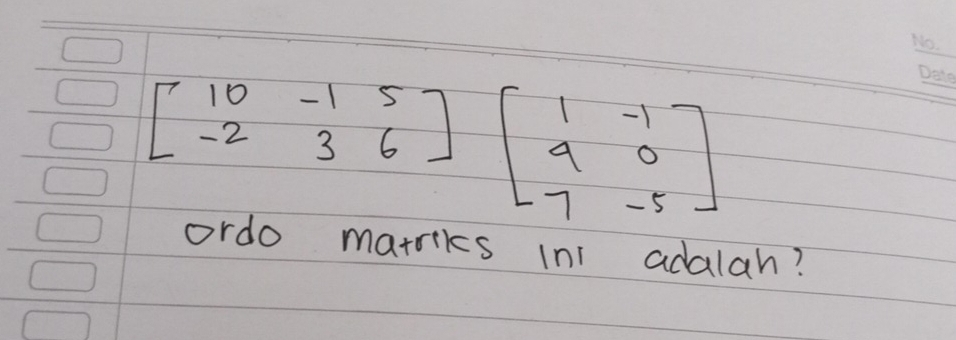 beginbmatrix 10&-1&5 -2&3&6endbmatrix beginbmatrix 1&-1 9&0 7&-5endbmatrix
ordo marriks ini adalah?