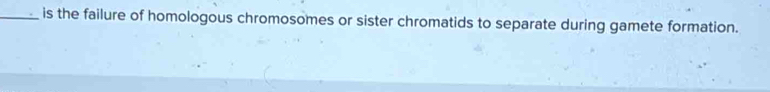 is the failure of homologous chromosomes or sister chromatids to separate during gamete formation.