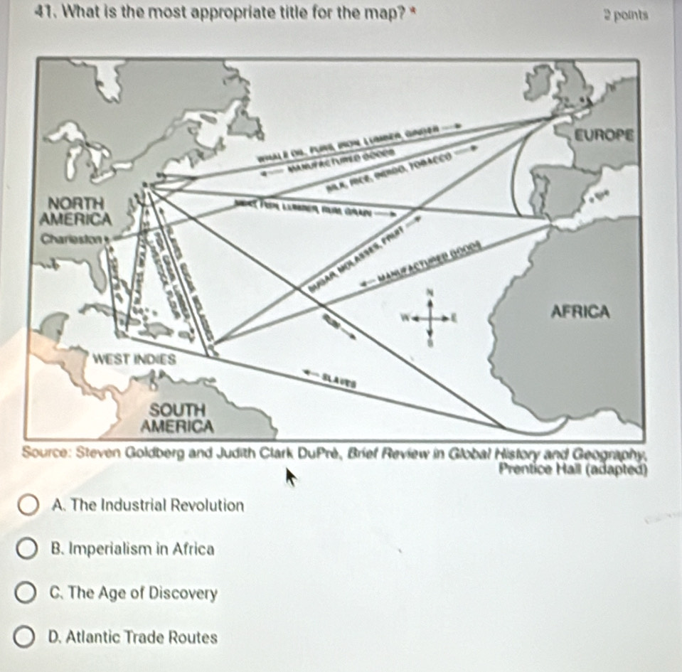 What is the most appropriate title for the map? * 2 points
Prentice Hall (adapted)
A. The Industrial Revolution
B. Imperialism in Africa
C. The Age of Discovery
D. Atlantic Trade Routes