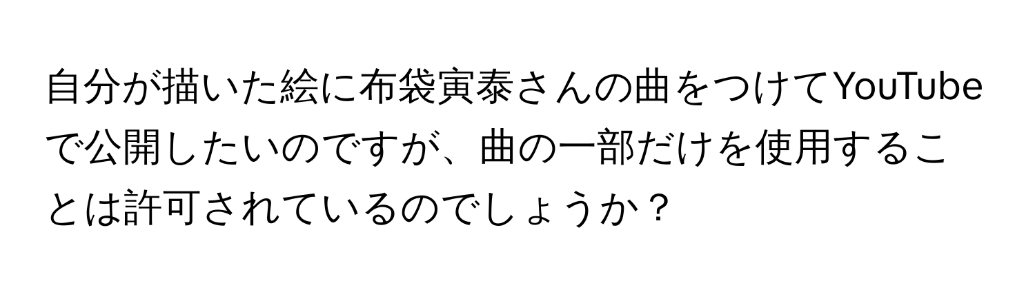 自分が描いた絵に布袋寅泰さんの曲をつけてYouTubeで公開したいのですが、曲の一部だけを使用することは許可されているのでしょうか？