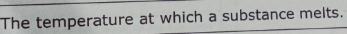 The temperature at which a substance melts.