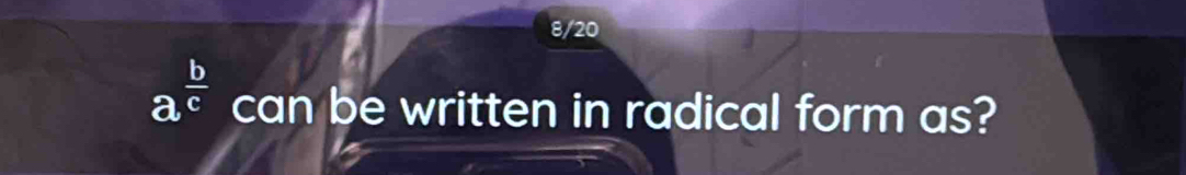 8/20
a^(frac b)c can be written in radical form as?