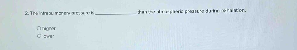 The intrapulmonary pressure is _than the atmospheric pressure during exhalation.
higher
lower