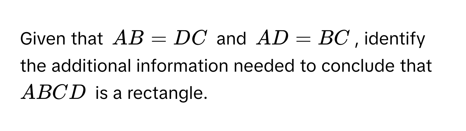 Given that $AB = DC$ and $AD = BC$, identify the additional information needed to conclude that $ABCD$ is a rectangle.