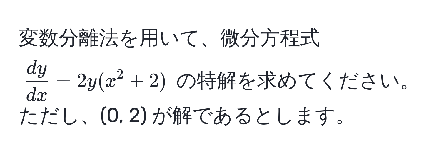 変数分離法を用いて、微分方程式 $ dy/dx  = 2y(x^2 + 2)$ の特解を求めてください。ただし、(0, 2) が解であるとします。