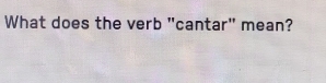 What does the verb "cantar" mean?