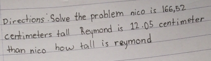 Directions: Solve the problem nico is 166, 52
centimeters tall Reymond is 12. 05 centimeter
than nico how tall is reymond