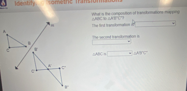 Identifyng sometric Transformations
Cp Úập
What is the composition of transformations mapping
△ ABC to △ A'B''C'' ?
The first transformation is
The second transformation is
△ ABC is □ △ A'B''C''