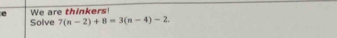 We are thinkers! 
Solve 7(n-2)+8=3(n-4)-2.