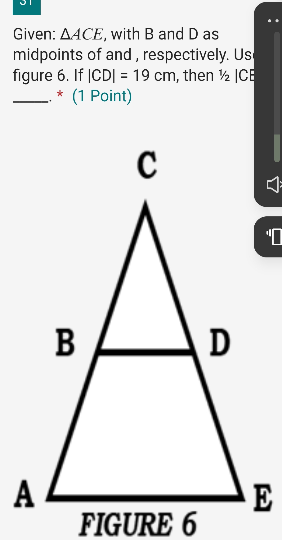 Given: △ ACE , with B and D as 
midpoints of and , respectively. Us 
figure 6. If |CD|=19cm , then ½ |CE
_. * (1 Point)