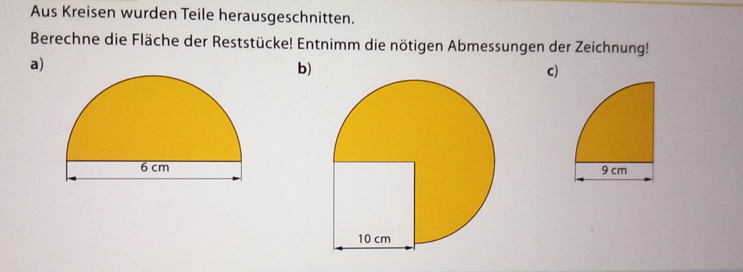 Aus Kreisen wurden Teile herausgeschnitten. 
Berechne die Fläche der Reststücke! Entnimm die nötigen Abmessungen der Zeichnung! 
a) 
b) 
c)