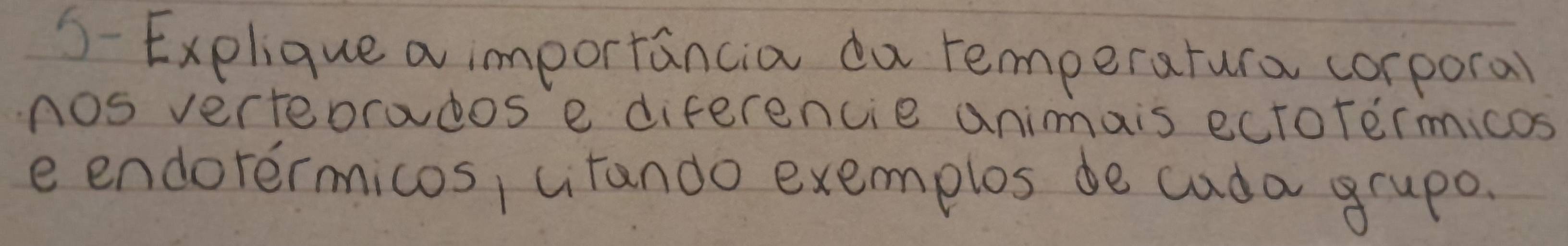 5-Explique a importancia da remperatura corporal 
nos verteorados e diferencie animais eciotermicos 
e endorermicos, cirando exemplos de cuda grupe.