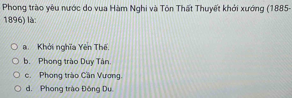 Phong trào yêu nước do vua Hàm Nghi và Tôn Thất Thuyết khởi xướng (1885-
1896) là:
a. Khởi nghĩa Yên Thế.
b. Phong trào Duy Tân.
c. Phong trào Cần Vương.
d. Phong trào Đông Du.