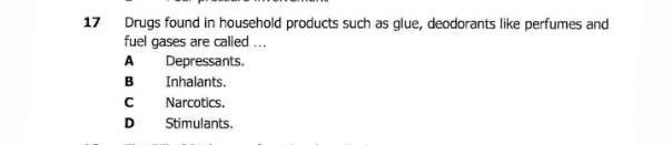 Drugs found in household products such as glue, deodorants like perfumes and
fuel gases are called ...
A Depressants.
B Inhalants.
C Narcotics.
D Stimulants.