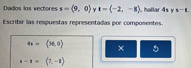 Dados los vectores s=langle 9,0rangle y t=langle -2,-8rangle , hallar 4s y s-t. 
Escribir las respuestas representadas por componentes.
4s=langle 36,0rangle
×
s-t=<7,-8>