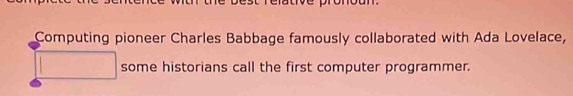 Computing pioneer Charles Babbage famously collaborated with Ada Lovelace, 
some historians call the first computer programmer.