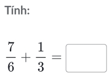 Tính:
 7/6 + 1/3 =□