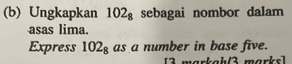 Ungkapkan 102_8 sebagai nombor dalam 
asas lima. 
Express 102_8 as a number in base five. 
3 markahl3 marks]