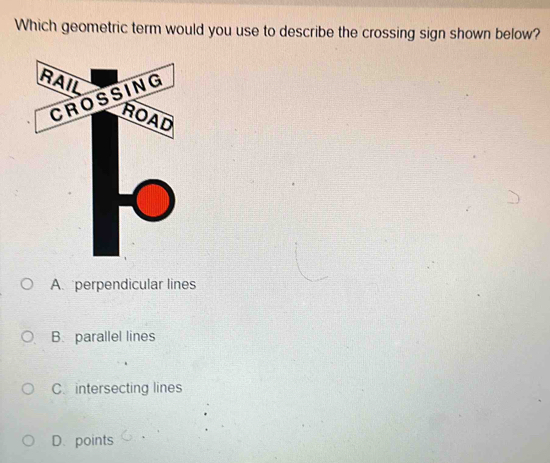 Which geometric term would you use to describe the crossing sign shown below?
A. perpendicular lines
B. parallel lines
C. intersecting lines
D. points