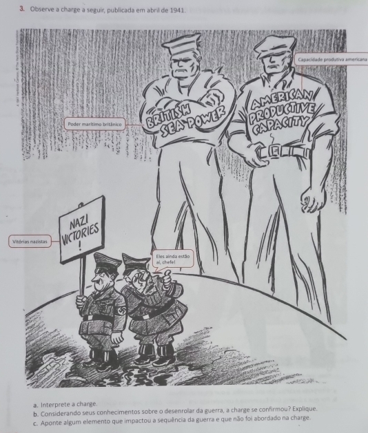 Observe a charge a seguir, publicada em abril de 1941. 
Capacidade produtiva americana 
Vitó 
b. Considerando seus conhecimentos sobre o desenrolar da guerra, a charge se confirmou? Explique. 
c. Aponte algum elemento que impactou a sequência da guerra e que não foi abordado na charge.