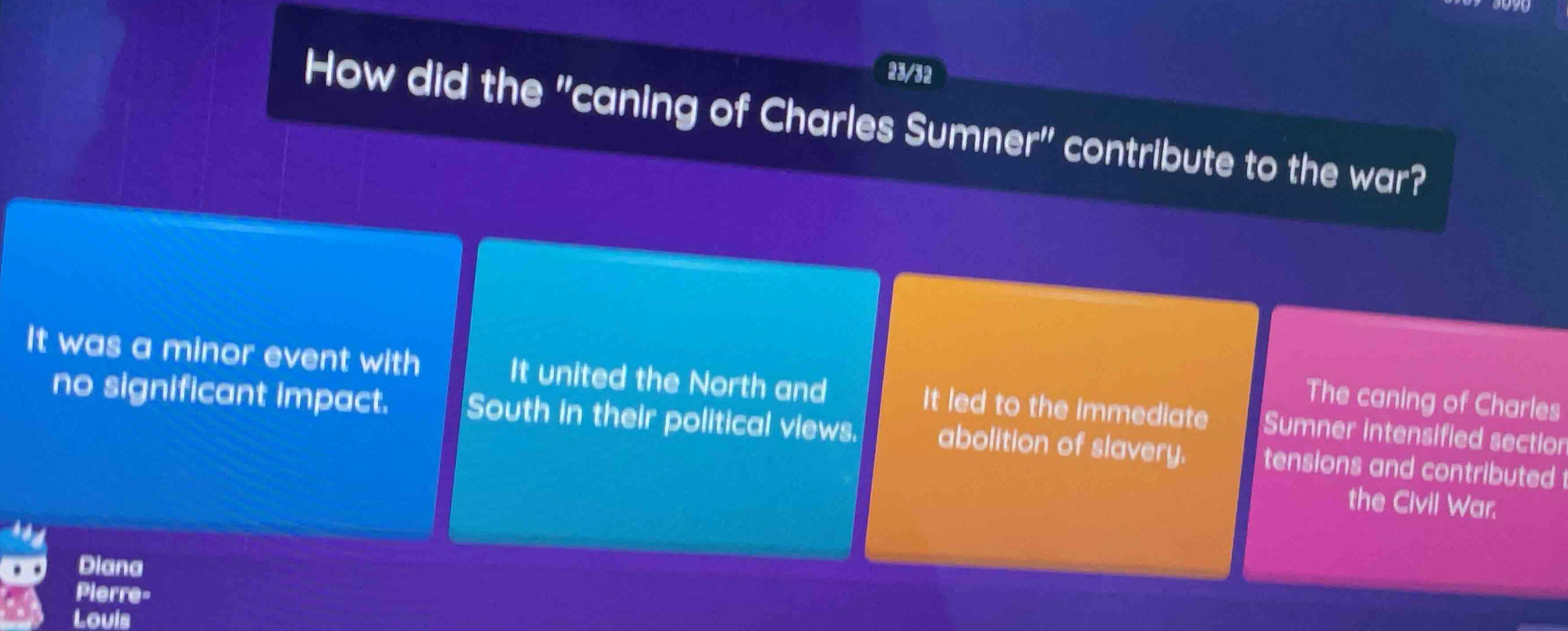 23/32
How did the "caning of Charles Sumner" contribute to the war?
It was a minor event with It united the North and It led to the immediate Sumner intensified sectior
The caning of Charles
no significant impact. South in their political views. abolition of slavery. tensions and contributed 
the Civil War.
Diana
Pierre-
Louis