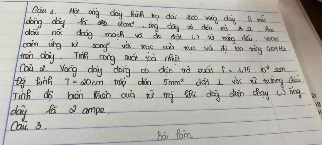 Cau L. Mor ang day RinB tru dái 1000 vong day. S mài 
dong day fa 2cm^2 , Bing day aò chòn tò 16 2, hai 
dai nói doog mach vá do dāi (. ) tù tháng dǒu. vocto 
can ang tì song vài truo ao tue vá dò iàn táng 0. 04H2
ten day. Tij cong suái joà nnet 
Caà d. Vong day dong cò dàn tò suái f=1.75· 10^(-8)Omega m. 
og kinn T=20cm tep dón 5mm^2 dai I vài tú tong dèi 
Tinh dō bān thàn cà tù tg thi dog dàn chay (3) óng 
day fad ampe. 
Qai 3. 
Bai Ran.