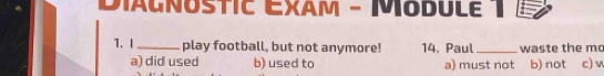 DiAgnostIC EXam - Module 1
1. I_ play football, but not anymore! 14. Paul _waste the mo
a) did used b) used to a) must not b) not c) v