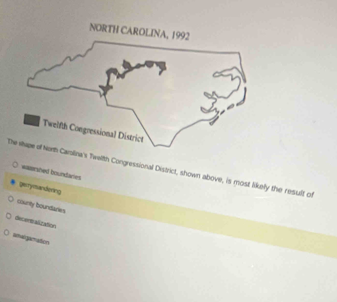 na's Twelfth Congressional District, shown above, is most likely the result of
watershed boundaries
gerrymandering
county boundaries
decentralization
amalgamation