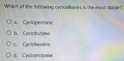 Which of the following cycloalkanes is the most stable?
a. Cyclopentane
b. Cyclobutane
c. Cyclohexane
d. Cyclopropane