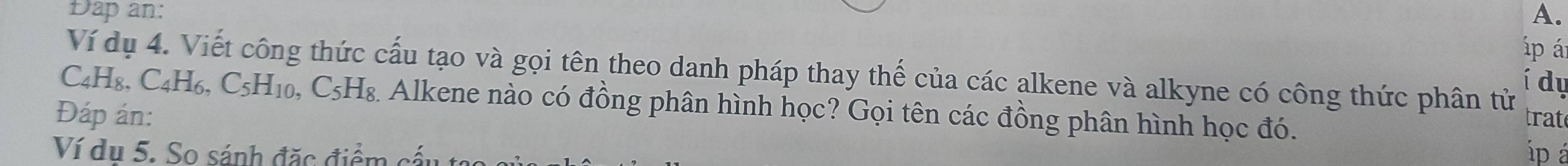 Dap an: A. 
áp á 
Ví dụ 4. Viết công thức cấu tạo và gọi tên theo danh pháp thay thế của các alkene và alkyne có công thức phân tử 
í dụ
C4H₈, C₄H₆, C₅H₁₀, C₅H₈. Alkene nào có đồng phân hình học? Gọi tên các đồng phân hình học đó. 
Đáp án: trat 
Ví dụ 5. So sánh đặc điểm cấu úp