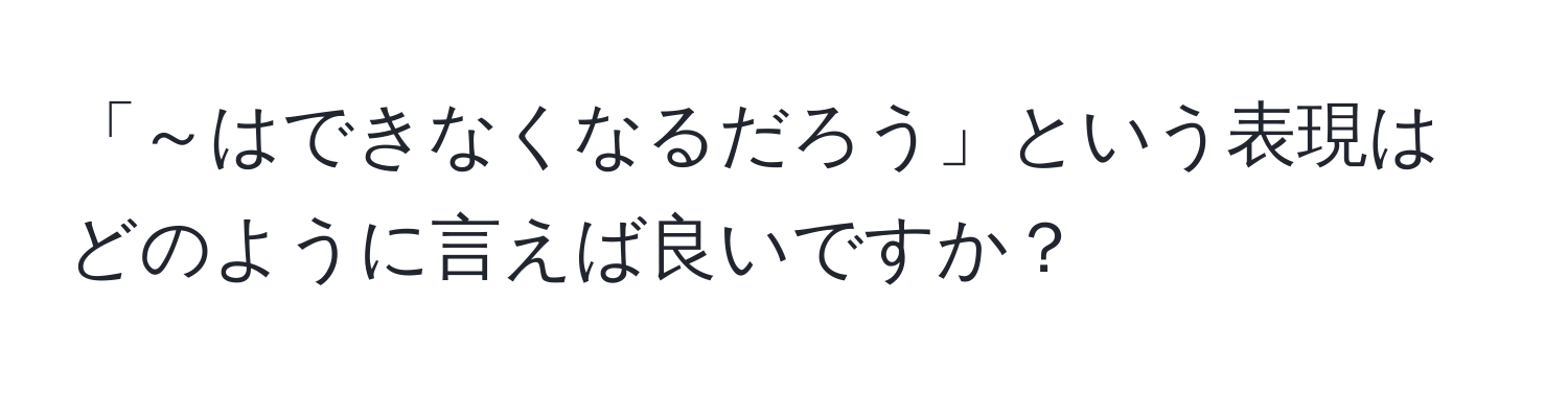 「～はできなくなるだろう」という表現はどのように言えば良いですか？