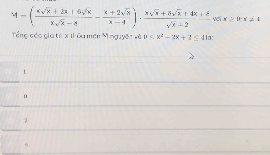 M=( (xsqrt(x)+2x+6sqrt(x))/xsqrt(x)-8 - (x+2sqrt(x))/x-4 )·  (xsqrt(x)+8sqrt(x)+4x+8)/sqrt(x)+2  với x≥ 0;x!= 4. 
Tổng các giá trị x thỏa mãn M nguyên và 0≤ x^2-2x+2≤ 4 là:
1
0
2
4