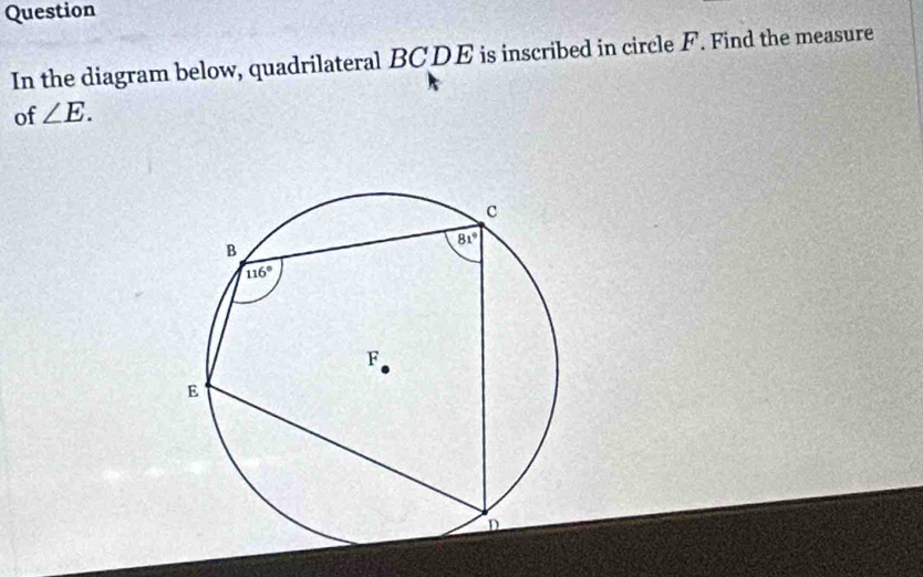 Question
In the diagram below, quadrilateral BCDE is inscribed in circle F. Find the measure
of ∠ E.