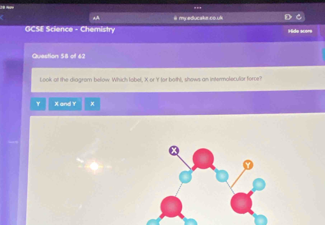 AA my.educake.co.uk 
GCSE Science - Chemistry Hide score 
Question 58 of 62 
Look at the diagram below. Which label, X or Y (or both), shows an intermolecular force?
Y X and Y X