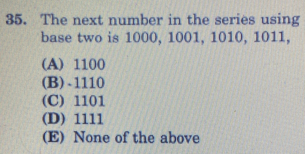 The next number in the series using
base two is 1000, 1001, 1010, 1011,
(A) 1100
(B) -1110
(C) 1101
(D) 1111
(E) None of the above