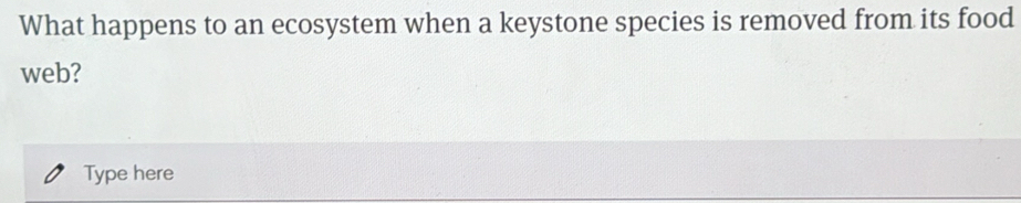 What happens to an ecosystem when a keystone species is removed from its food 
web? 
Type here