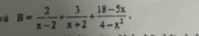 và B= 2/x-2 + 3/x+2 + (18-5x)/4-x^2 .