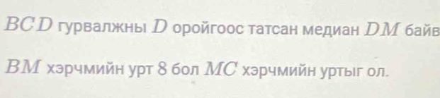 BCD гурвалжны D оройгоос татсан медиан DМ байв 
ВМ хэрчмийн урт8 бол МС хэрчмийн уртыг ол.