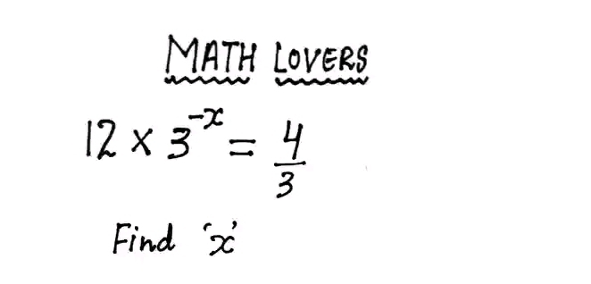 MATH LOVERS
12* 3^(-x)= 4/3 
Find X