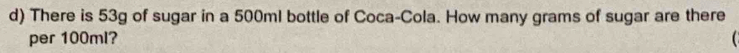 There is 53g of sugar in a 500ml bottle of Coca-Cola. How many grams of sugar are there 
per 100ml?