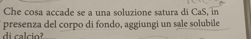 Che cosa accade se a una soluzione satura di CaS, in 
presenza del corpo di fondo, aggiungi un sale solubile 
di calcio²