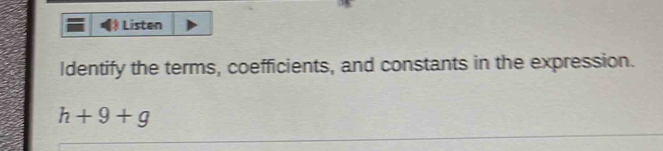 Listen 
Identify the terms, coefficients, and constants in the expression.
h+9+g