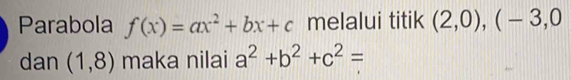 Parabola f(x)=ax^2+bx+c melalui titik (2,0),(-3,0
dan (1,8) maka nilai a^2+b^2+c^2=