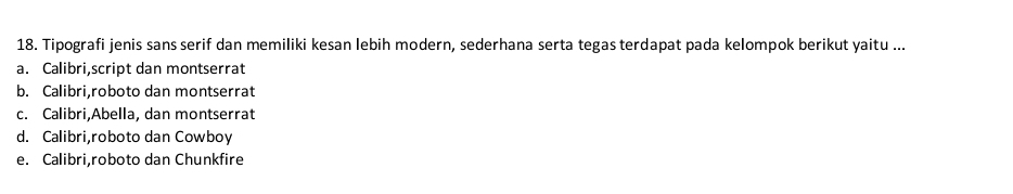 Tipografi jenis sans serif dan memiliki kesan lebih modern, sederhana serta tegas terdapat pada kelompok berikut yaitu ...
a. Calibri,script dan montserrat
b. Calibri,roboto dan montserrat
c. Calibri,Abella, dan montserrat
d. Calibri,roboto dan Cowboy
e. Calibri,roboto dan Chunkfire