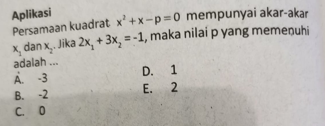 Aplikasi
Persamaan kuadrat x^2+x-p=0 mempunyai akar-akar
x_1 dan x_2. Jika 2x_1+3x_2=-1 , maka nilai p yang memenuhi
adalah ...
A. -3 D. 1
B. -2 E. 2
C. 0